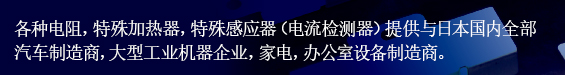 各种电阻，特殊加热器，特殊感应器（电流检测器）提供与日本国内全部汽车制造商，大型工业机器企业，家电，办公室设备。